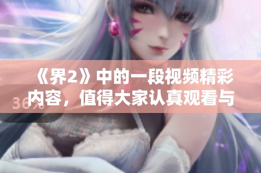 《界2》中的一段视频精彩内容，值得大家认真观看与探讨