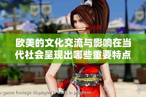 欧美的文化交流与影响在当代社会呈现出哪些重要特点和变化呢？探讨欧美之间的关系演变。