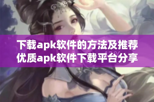 下载apk软件的方法及推荐优质apk软件下载平台分享