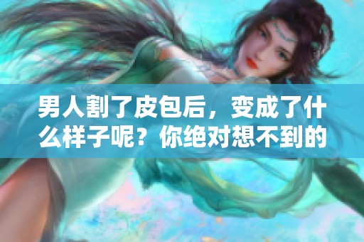 男人割了皮包后，变成了什么样子呢？你绝对想不到的变化！