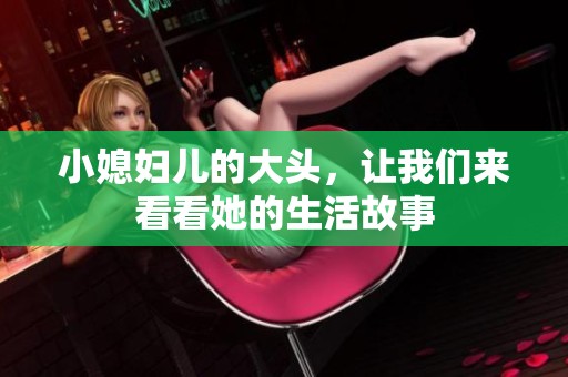 小媳妇儿的大头，让我们来看看她的生活故事