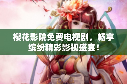 樱花影院免费电视剧，畅享缤纷精彩影视盛宴！