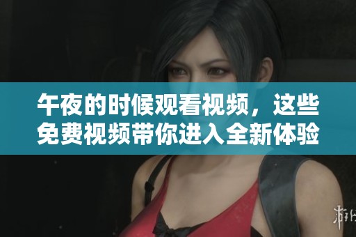 午夜的时候观看视频，这些免费视频带你进入全新体验