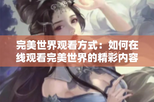 完美世界观看方式：如何在线观看完美世界的精彩内容