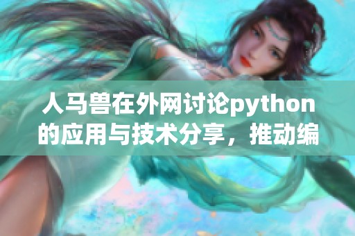 人马兽在外网讨论python的应用与技术分享，推动编程学习更深入深入探索。