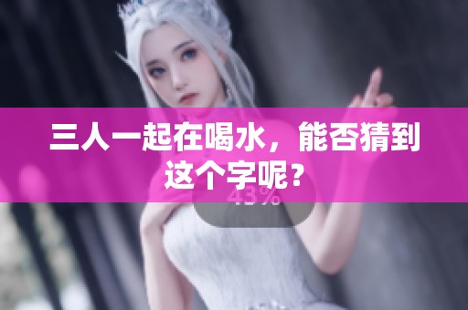 三人一起在喝水，能否猜到这个字呢？