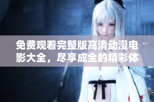 免费观看完整版高清动漫电影大全，尽享成全的精彩体验