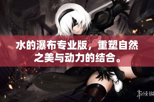 水的瀑布专业版，重塑自然之美与动力的结合。