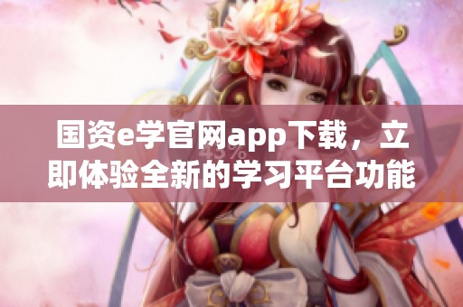 国资e学官网app下载，立即体验全新的学习平台功能与资源