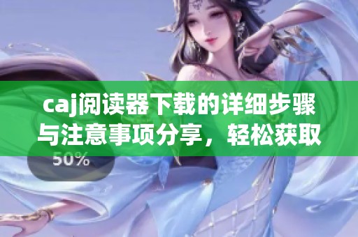 caj阅读器下载的详细步骤与注意事项分享，轻松获取caj阅读器下载资源