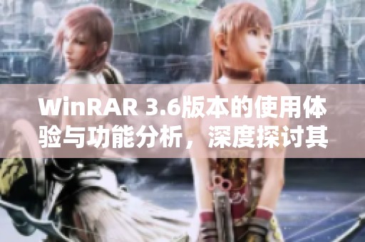 WinRAR 3.6版本的使用体验与功能分析，深度探讨其优缺点与应用场景