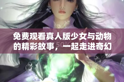 免费观看真人版少女与动物的精彩故事，一起走进奇幻的世界吧