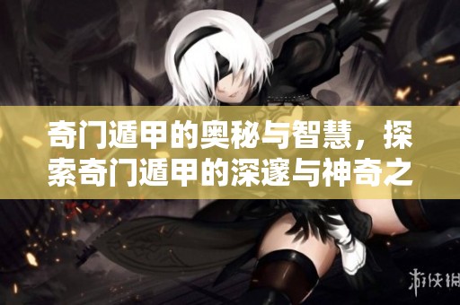 奇门遁甲的奥秘与智慧，探索奇门遁甲的深邃与神奇之处