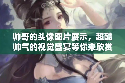 帅哥的头像图片展示，超酷帅气的视觉盛宴等你来欣赏！