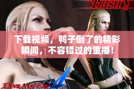 下载视频，鸭子倒了的精彩瞬间，不容错过的重播！