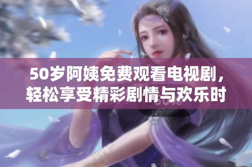 50岁阿姨免费观看电视剧，轻松享受精彩剧情与欢乐时光
