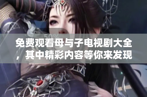免费观看母与子电视剧大全，其中精彩内容等你来发现
