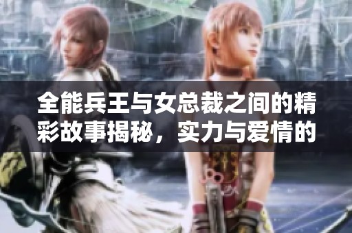 全能兵王与女总裁之间的精彩故事揭秘，实力与爱情的激荡交融！