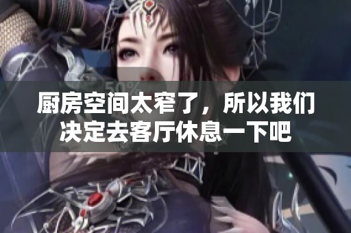 厨房空间太窄了，所以我们决定去客厅休息一下吧