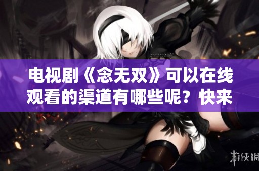 电视剧《念无双》可以在线观看的渠道有哪些呢？快来一起探讨吧！