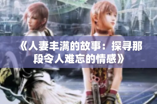 《人妻丰满的故事：探寻那段令人难忘的情感》