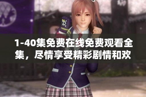 1-40集免费在线免费观看全集，尽情享受精彩剧情和欢乐时光