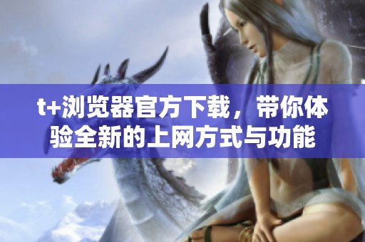 t+浏览器官方下载，带你体验全新的上网方式与功能