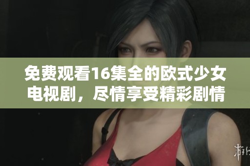 免费观看16集全的欧式少女电视剧，尽情享受精彩剧情带来的乐趣