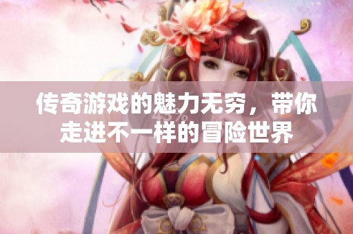传奇游戏的魅力无穷，带你走进不一样的冒险世界