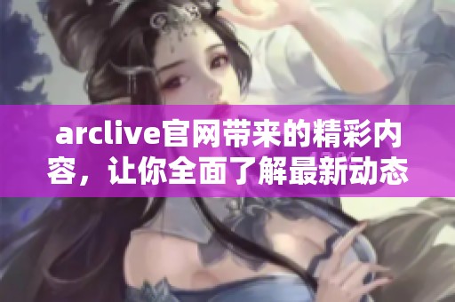 arclive官网带来的精彩内容，让你全面了解最新动态与服务信息