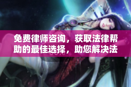 免费律师咨询，获取法律帮助的最佳选择，助您解决法律问题