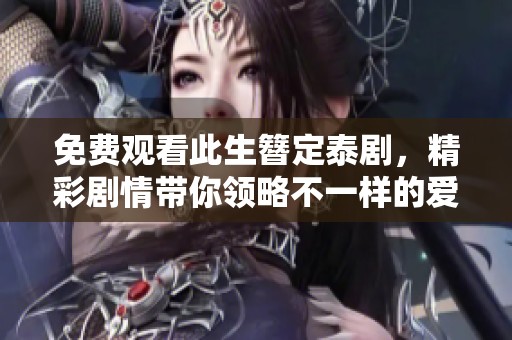 免费观看此生簪定泰剧，精彩剧情带你领略不一样的爱情故事