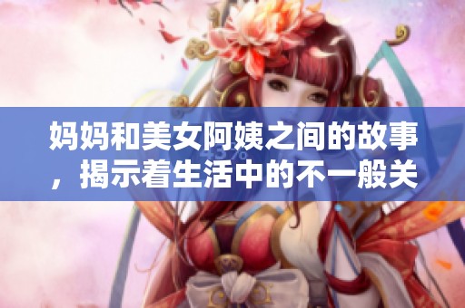 妈妈和美女阿姨之间的故事，揭示着生活中的不一般关系