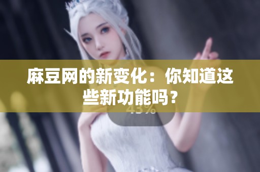麻豆网的新变化：你知道这些新功能吗？