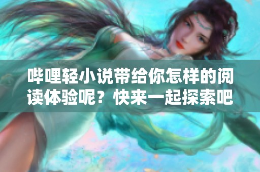哔哩轻小说带给你怎样的阅读体验呢？快来一起探索吧！