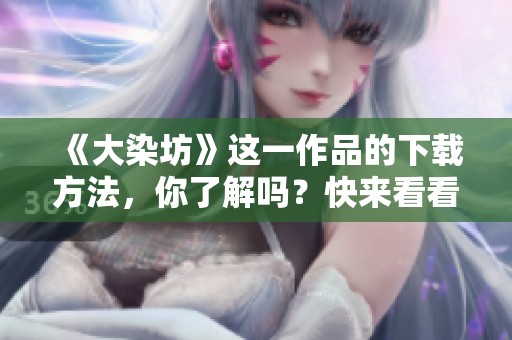 《大染坊》这一作品的下载方法，你了解吗？快来看看吧！