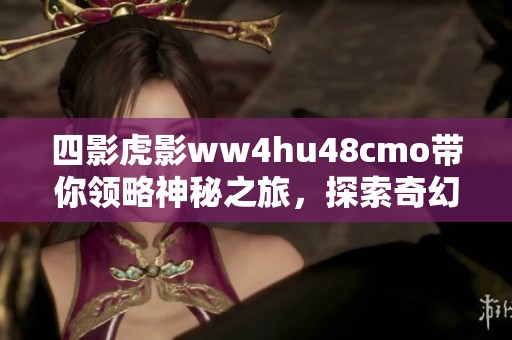 四影虎影ww4hu48cmo带你领略神秘之旅，探索奇幻的未知世界