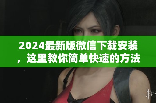 2024最新版微信下载安装，这里教你简单快速的方法！