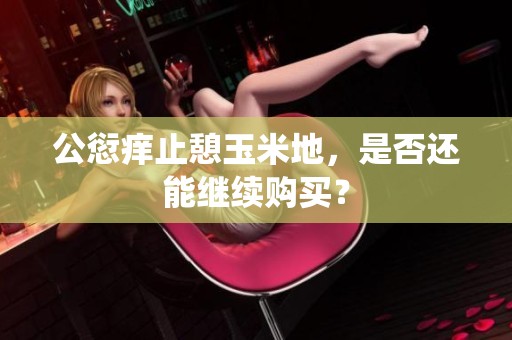 公愆痒止憩玉米地，是否还能继续购买？