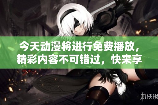 今天动漫将进行免费播放，精彩内容不可错过，快来享受吧！