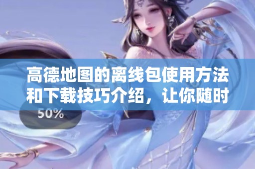 高德地图的离线包使用方法和下载技巧介绍，让你随时随地畅游无阻