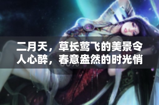 二月天，草长莺飞的美景令人心醉，春意盎然的时光悄然来临