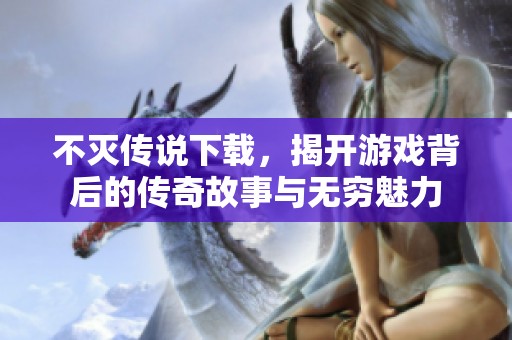 不灭传说下载，揭开游戏背后的传奇故事与无穷魅力