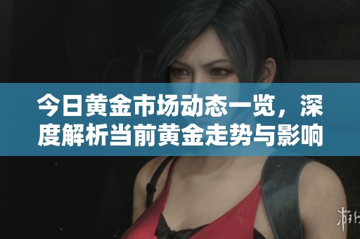 今日黄金市场动态一览，深度解析当前黄金走势与影响因素