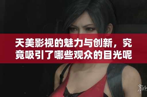 天美影视的魅力与创新，究竟吸引了哪些观众的目光呢？