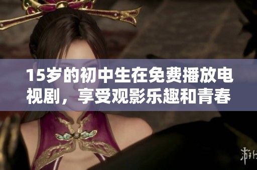 15岁的初中生在免费播放电视剧，享受观影乐趣和青春时光