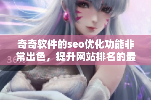 奇奇软件的seo优化功能非常出色，提升网站排名的最佳选择是什么呢