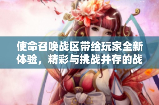 使命召唤战区带给玩家全新体验，精彩与挑战并存的战斗世界等你加入！