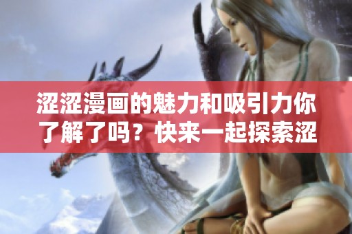 涩涩漫画的魅力和吸引力你了解了吗？快来一起探索涩涩漫画的无限精彩吧！