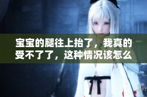 宝宝的腿往上抬了，我真的受不了了，这种情况该怎么办呢